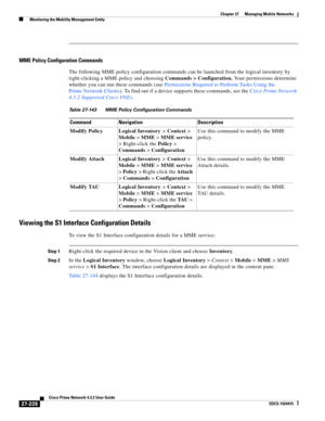 Page 962  
27-228
Cisco Prime Network 4.3.2 User Guide
EDCS-1524415
Chapter 27      Managing Mobile Networks
  Monitoring the Mobility Management Entity
MME Policy Configuration Commands
The following MME policy configuration commands can be launched from the logical inventory by 
right-clicking a MME policy and choosing Commands > Configuration. Your permissions determine 
whether you can run these commands (see Permissions Required to Perform Tasks Using the 
Prime Network Clients). To find out if a device...