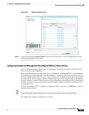 Page 977 
28-9
Cisco Prime Network 4.3.2 User Guide
Chapter 28      Managing Data Center Networks
  Viewing the Virtual Device Context and Port Allocation
Figure 28-5 Allocated Interfaces tab
Step 4
Click the link in the Associated Entity field and you will be able to view the related interface node 
details under the Physical Inventory.
Configuring Prompts and Messages for Unconfigured VDC for a Nexus Device
You can configure prompts and messages of unconfigured Virtual Device Context (VDC) for a Cisco 
Nexus...