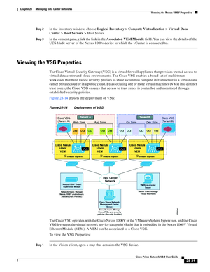 Page 999 
28-31
Cisco Prime Network 4.3.2 User Guide
Chapter 28      Managing Data Center Networks
  Viewing the Nexus 1000V Properties
Step 2In the Inventory window, choose Logical Inventory > Compute Virtualization>Virtual Data 
Center>Host Servers>Host Server. 
Step 3In the content pane, click the link in the Associated VEM Module field. You can view the details of the 
UCS blade server of the Nexus 1000v device to which the vCenter is connected to.
Viewing the VSG Properties
The Cisco Virtual Security...