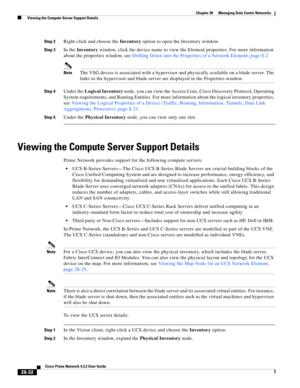 Page 1000 
28-32
Cisco Prime Network 4.3.2 User Guide
Chapter 28      Managing Data Center Networks
  Viewing the Compute Server Support Details
Step 2Right-click and choose the Inventory option to open the Inventory window.
Step 3In the Inventory window, click the device name to view the Element properties. For more information 
about the properties window, see Drilling Down into the Properties of a Network Element, page 8-2
NoteThe VSG device is associated with a hypervisor and physically available on a blade...