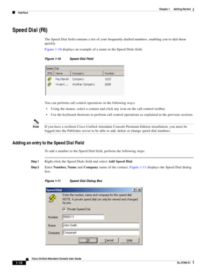 Page 28 
1-18
Cisco Unified Attendant Console User Guide
OL-27294-01
Chapter 1      Getting Started
Interface
Speed Dial (F6)
The Speed Dial field contains a list of your frequently-dialled numbers, enabling you to dial them 
quickly. 
Figure 1-10 displays an example of a name in the Speed Dials field.
Figure 1-10 Speed Dial Field
You can perform call control operations in the following ways:
Using the mouse, select a contact and click any icon on the call control toolbar. 
Use the keyboard shortcuts to perform...