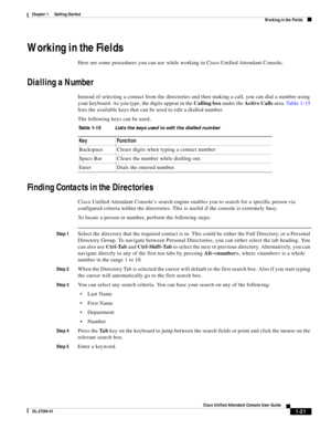 Page 31 
1-21
Cisco Unified Attendant Console User Guide
OL-27294-01
Chapter 1      Getting Started
Working in the Fields
Working in the Fields
Here are some procedures you can use while working in Cisco Unified Attendant Console,
Dialling a Number
Instead of selecting a contact from the directories and then making a call, you can dial a number using 
your keyboard. As you type, the digits appear in the Calling box under the Active Calls area. Ta b l e 1 - 1 5 
lists the available keys that can be used to edit...