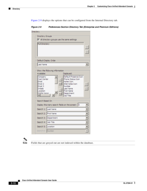 Page 44 
2-10
Cisco Unified Attendant Console User Guide
OL-27294-01
Chapter 2      Customizing Cisco Unified Attendant Console
Directory
Figure 2-9 displays the options that can be configured from the Internal Directory tab. 
Figure 2-9 Preferences Section Directory Tab (Enterprise and Premium Editions) 
NoteFields that are greyed out are not indexed within the database. 