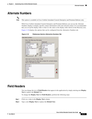 Page 45 
2-11
Cisco Unified Attendant Console User Guide
OL-27294-01
Chapter 2      Customizing Cisco Unified Attendant Console
Alternate Numbers
Alternate Numbers 
NoteThis option is available in Cisco Unified Attendant Console Enterprise and Premium Editions only. 
With Cisco Unified Attendant Console Enterprise and Premium Editions you can use the Alternate 
Numbers display to display specific contact information with each selected contact. It is recommended 
that you set up the display order so that it is...