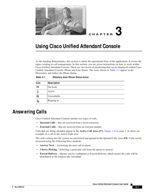 Page 51CH A P T E R
 
3-1
Cisco Unified Attendant Console User Guide
OL-27294-01
3
Using Cisco Unified Attendant Console
As the heading demonstrates, this section is about the operational flow of the application. It covers the 
topics relating to call management. In this section, you are given instructions on how to work within 
Cisco Unified Attendant Console. There are two levels of monitoring that can be displayed within Cisco 
Unified Attendant Console, Phone and Line Status. The icons shown in Ta b l e 3 -...