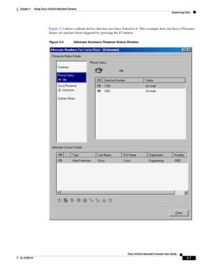 Page 57 
3-7
Cisco Unified Attendant Console User Guide
OL-27294-01
Chapter 3      Using Cisco Unified Attendant Console
Answering Calls
Figure 3-3 shows a phone device that has two lines linked to it. This example does not have a Presence 
Status set and has been triggered by pressing the F2 button.
Figure 3-3 Alternate Numbers/Presence Status Window  