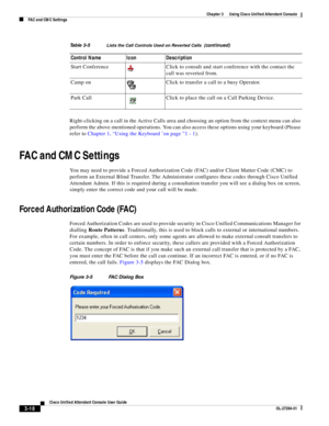 Page 68 
3-18
Cisco Unified Attendant Console User Guide
OL-27294-01
Chapter 3      Using Cisco Unified Attendant Console
FAC and CMC Settings
Right-clicking on a call in the Active Calls area and choosing an option from the context menu can also 
perform the above-mentioned operations. You can also access these options using your keyboard (Please 
refer to Chapter 1, “Using the Keyboard ’on page ”1 - 1).
FAC and CMC Settings
You may need to provide a Forced Authorization Code (FAC) and/or Client Matter Code...