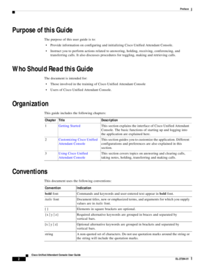 Page 82
Cisco Unified Attendant Console User Guide
OL-27294-01
Preface
Purpose of this Guide
The purpose of this user guide is to: 
Provide information on configuring and initializing Cisco Unified Attendant Console. 
Instruct you to perform actions related to answering, holding, receiving, conferencing, and 
transferring calls. It also discusses procedures for toggling, making and retrieving calls.
Who Should Read this Guide
The document is intended for:
Those involved in the training of Cisco Unified...