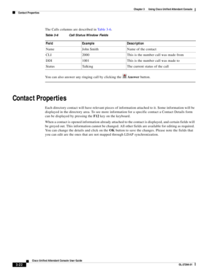 Page 72 
3-22
Cisco Unified Attendant Console User Guide
OL-27294-01
Chapter 3      Using Cisco Unified Attendant Console
Contact Properties
The Calls columns are described in Ta b l e 3 - 6. 
You can also answer any ringing call by clicking the   Answer button.
Contact Properties
Each directory contact will have relevant pieces of information attached to it. Some information will be 
displayed in the directory area. To see more information for a specific contact a Contact Details form 
can be displayed by...