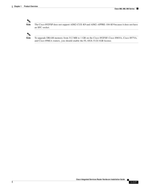 Page 137 
1-117
Cisco Integrated Services Router Hardware Installation Guide
 
Chapter 1      Product Overview
  Cisco 860, 880, 890 Series
NoteThe Cisco 892FSP does not support AIM2-CUE-K9 and AIM2-APPRE-104-K9 because it does not have 
an SFC socket.
NoteTo upgrade DRAM memory from 512 MB to 1 GB on the Cisco 892FSP, Cisco 896VA, Cisco 897VA, 
and Cisco 898EA routers, you should enable the FL-8XX-512U1GB license.  