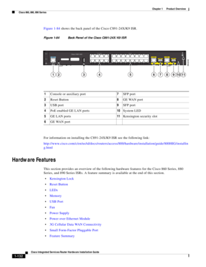 Page 152 
1-132
Cisco Integrated Services Router Hardware Installation Guide
 
Chapter 1      Product Overview
  Cisco 860, 880, 890 Series
Figure 1-84 shows the back panel of the Cisco C891-24X/K9 ISR.
Figure 1-84 Back Panel of the Cisco C891-24X/K9 ISR
For information on installing the C891-24X/K9 ISR see the following link:
http://www.cisco.com/c/en/us/td/docs/routers/access/800/hardware/installation/guide/800HIG/installin
g.html
Hardware Features
This section provides an overview of the following hardware...