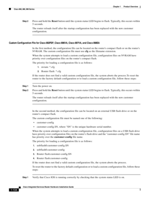 Page 154 
1-134
Cisco Integrated Services Router Hardware Installation Guide
 
Chapter 1      Product Overview
  Cisco 860, 880, 890 Series
Step 2Press and hold the Reset button until the system status LED begins to flash. Typically, this occurs within 
5 seconds.
The router reloads itself after the startup configuration has been replaced with the new customer 
configuration.
Custom Configuration File for Cisco 892FSP, Cisco 896VA, Cisco 897VA, and Cisco 898EA
In the first method, the configuration file can be...