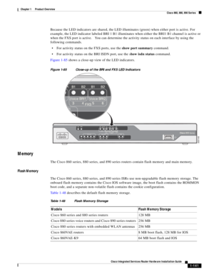 Page 161 
1-141
Cisco Integrated Services Router Hardware Installation Guide
 
Chapter 1      Product Overview
  Cisco 860, 880, 890 Series
Because the LED indicators are shared, the LED illuminates (green) when either port is active. For 
example, the LED indicator labeled BRI 1 B1 illuminates when either the BRI1 B1 channel is active or 
when the FXS port is active.   You can determine the activity status on each interface by using the 
following commands.
For activity status on the FXS ports, use the show...