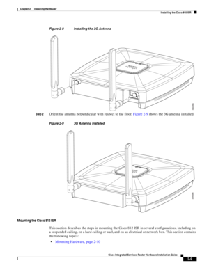 Page 179 
2-9
Cisco Integrated Services Router Hardware Installation Guide
 
Chapter 2      Installing the Router
  Installing the Cisco 810 ISR
Figure 2-8 Installing the 3G Antenna
Step 2
Orient the antenna perpendicular with respect to the floor. Figure 2-9 shows the 3G antenna installed.
Figure 2-9 3G Antenna Installed
Mounting the Cisco 812 ISR
This section describes the steps in mounting the Cisco 812 ISR in several configurations, including on 
a suspended ceiling, on a hard ceiling or wall, and on an...