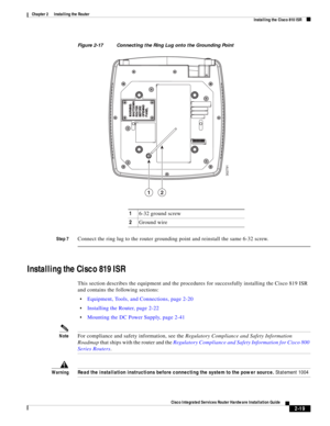 Page 189 
2-19
Cisco Integrated Services Router Hardware Installation Guide
 
Chapter 2      Installing the Router
  Installing the Cisco 810 ISR
Figure 2-17 Connecting the Ring Lug onto the Grounding Point
Step 7
Connect the ring lug to the router grounding point and reinstall the same 6-32 screw.
Installing the Cisco 819 ISR
This section describes the equipment and the procedures for successfully installing the Cisco 819 ISR 
and contains the following sections:
Equipment, Tools, and Connections, page 2-20...