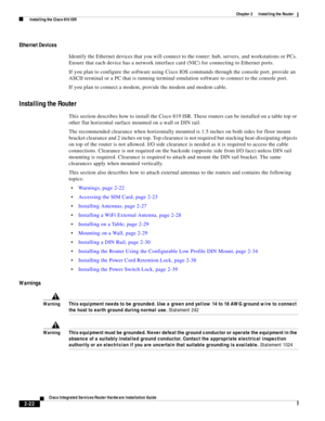 Page 192 
2-22
Cisco Integrated Services Router Hardware Installation Guide
 
Chapter 2      Installing the Router
  Installing the Cisco 810 ISR
Ethernet Devices
Identify the Ethernet devices that you will connect to the router: hub, servers, and workstations or PCs. 
Ensure that each device has a network interface card (NIC) for connecting to Ethernet ports.
If you plan to configure the software using Cisco IOS commands through the console port, provide an 
ASCII terminal or a PC that is running terminal...