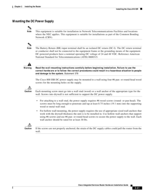 Page 211 
2-41
Cisco Integrated Services Router Hardware Installation Guide
 
Chapter 2      Installing the Router
  Installing the Cisco 810 ISR
Mounting the DC Power Supply
NoteThis equipment is suitable for installation in Network Telecommunications Facilities and locations 
where the NEC applies. This equipment is suitable for installations as part of the Common Bonding 
Network (CBN).
NoteThe Battery Return (BR) input terminal shall be an isolated DC return (DC-I). The DC return terminal 
or conductor shall...