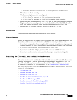 Page 215 
2-45
Cisco Integrated Services Router Hardware Installation Guide
 
Chapter 2      Installing the Router
  Installing the Cisco 860, 880, 890 ISR
–Two number-10 wall anchors with washers, for mounting the router on a hollow-wall.
Wire crimper for chassis grounding.
Wire for connecting the chassis to an earth ground:
–AW G  1 4  ( 2  m m2) or larger wire for NEC-compliant chassis grounding.
–AW G  1 8  ( 1  m m2) or larger wire for EN/IEC 60950–compliant chassis grounding.
Ring terminal with an inner...
