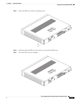 Page 223 
2-53
Cisco Integrated Services Router Hardware Installation Guide
 
Chapter 2      Installing the Router
  Installing the Cisco 860, 880, 890 ISR
Step 5Secure the FIPS cover with two mounting screws.
Step 6Install the right-side FIPS cover the same way as the left-side FIPS cover.
Step 7View after both covers are installed.
284923
284924 