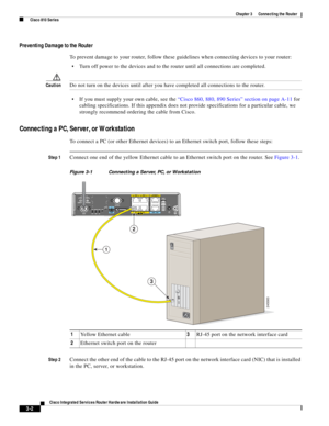 Page 234 
3-2
Cisco Integrated Services Router Hardware Installation Guide
 
Chapter 3      Connecting the Router
  Cisco 810 Series
Preventing Damage to the Router
To prevent damage to your router, follow these guidelines when connecting devices to your router:
Turn off power to the devices and to the router until all connections are completed.
CautionDo not turn on the devices until after you have completed all connections to the router.
If you must supply your own cable, see the “Cisco 860, 880, 890 Series”...