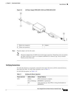 Page 239 
3-7
Cisco Integrated Services Router Hardware Installation Guide
 
Chapter 3      Connecting the Router
  Cisco 810 Series
Figure 3-6 DC Power Supply PWR2-20W-12VDC and PWR2-20W-24VDC
Step 2
Plug the adapter cord into the router.
NoteThe power adapters have 18 AWG wires for the input connection. Tinned bare wires are used for 
the input connection as there is no standard established for connector type. Screw terminal 
blocks are most often used.
Verifying Connections
To verify that all devices are...