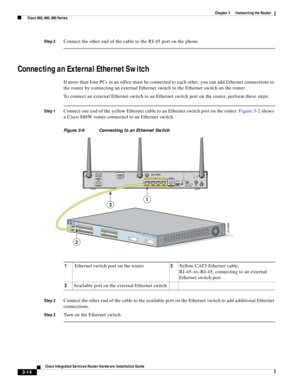 Page 246 
3-14
Cisco Integrated Services Router Hardware Installation Guide
 
Chapter 3      Connecting the Router
  Cisco 860, 880, 890 Series
Step 2Connect the other end of the cable to the RJ-45 port on the phone.
Connecting an External Ethernet Switch 
If more than four PCs in an office must be connected to each other, you can add Ethernet connections to 
the router by connecting an external Ethernet switch to the Ethernet switch on the router. 
To connect an external Ethernet switch to an Ethernet switch...