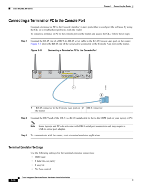 Page 248 
3-16
Cisco Integrated Services Router Hardware Installation Guide
 
Chapter 3      Connecting the Router
  Cisco 860, 880, 890 Series
Connecting a Terminal or PC to the Console Port
Connect a terminal or PC to the Console Auxiliary (Aux) port either to configure the software by using 
the CLI or to troubleshoot problems with the router.
To connect a terminal or PC to the console port on the router and access the CLI, follow these steps:
Step 1Connect the RJ-45 end of a DB-9–to–RJ-45 serial cable to the...