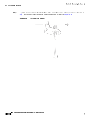 Page 258 
3-26
Cisco Integrated Services Router Hardware Installation Guide
 
Chapter 3      Connecting the Router
  Cisco 860, 880, 890 Series
Step 4Align the circular adapter hole with the hole on the router chassis from where you removed the screw in 
Step 1 and use the screw to attach the adapter to the router as shown in Figure 3-23.
Figure 3-23 Attaching the Adapter
279091 