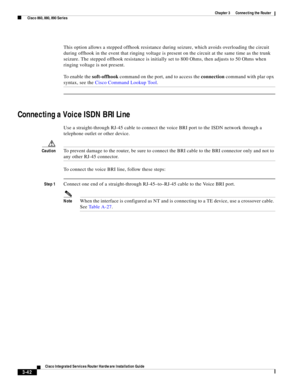Page 274 
3-42
Cisco Integrated Services Router Hardware Installation Guide
 
Chapter 3      Connecting the Router
  Cisco 860, 880, 890 Series
This option allows a stepped offhook resistance during seizure, which avoids overloading the circuit 
during offhook in the event that ringing voltage is present on the circuit at the same time as the trunk 
seizure. The stepped offhook resistance is initially set to 800 Ohms, then adjusts to 50 Ohms when 
ringing voltage is not present.
To enable the soft-offhook...