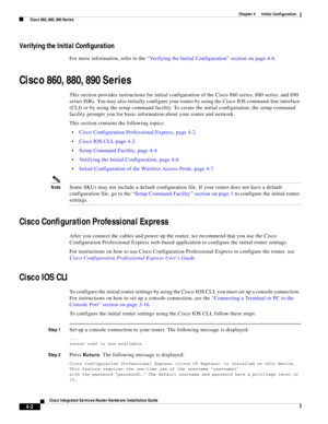 Page 282 
4-2
Cisco Integrated Services Router Hardware Installation Guide
 
Chapter 4      Initial Configuration
  Cisco 860, 880, 890 Series
Verifying the Initial Configuration
For more information, refer to the “Verifying the Initial Configuration” section on page 4-6.
Cisco 860, 880, 890 Series
This section provides instructions for initial configuration of the Cisco 860 series, 880 series, and 890 
series ISRs. You may also initially configure your router by using the Cisco IOS command-line interface 
(CLI)...