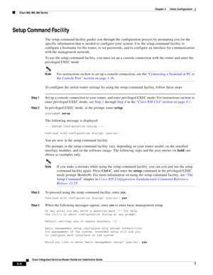 Page 284 
4-4
Cisco Integrated Services Router Hardware Installation Guide
 
Chapter 4      Initial Configuration
  Cisco 860, 880, 890 Series
Setup Command Facility
The setup command facility guides you through the configuration process by prompting you for the 
specific information that is needed to configure your system. Use the setup command facility to 
configure a hostname for the router, to set passwords, and to configure an interface for communication 
with the management network.
To use the setup...