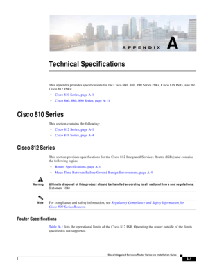 Page 289A-1
Cisco Integrated Services Router Hardware Installation Guide
 
APPENDIX
 
A
Technical Specifications
This appendix provides specifications for the Cisco 860, 880, 890 Series ISRs, Cisco 819 ISRs, and the 
Cisco 812 ISRs:
Cisco 810 Series, page A-1
Cisco 860, 880, 890 Series, page A-11
Cisco 810 Series
This section contains the following:
Cisco 812 Series, page A-1
Cisco 819 Series, page A-4
Cisco 812 Series
This section provides specifications for the Cisco 812 Integrated Services Router (ISRs) and...