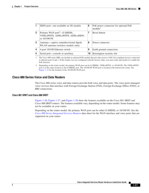 Page 77 
1-57
Cisco Integrated Services Router Hardware Installation Guide
 
Chapter 1      Product Overview
  Cisco 860, 880, 890 Series
Cisco 880 Series Voice and Data Routers
The Cisco 880 series voice and data routers provide both voice and data ports. The voice ports managed 
voice services that interface with Foreign Exchange Station (FXS), Foreign Exchange Office (FXO), or 
BRI connections. 
Cisco 881 SRST and Cisco 888 SRST
Figure 1-26, Figure 1-27, and Figure 1-28 show the features available on the...