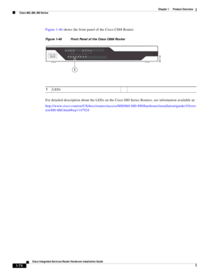 Page 94 
1-74
Cisco Integrated Services Router Hardware Installation Guide
 
Chapter 1      Product Overview
  Cisco 860, 880, 890 Series
Figure 1-46 shows the front panel of the Cisco C888 Router:
Figure 1-46 Front Panel of the Cisco C888 Router
For detailed description about the LEDs on the Cisco 880 Series Routers, see information available at:
http://www.cisco.com/en/US/docs/routers/access/800/860-880-890/hardware/installation/guide/1Overv
iew880-860.html#wp1147924
361134
CiscoCisco800Series...