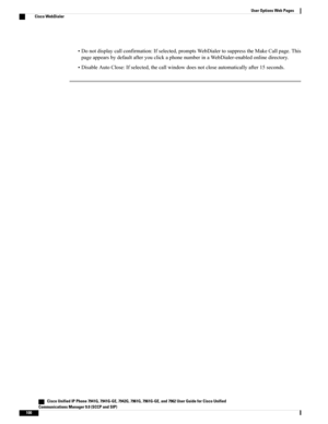 Page 116•Donotdisplaycallconfirmation:Ifselected,promptsWebDialertosuppresstheMakeCallpage.This
pageappearsbydefaultafteryouclickaphonenumberinaWebDialer-enabledonlinedirectory.
•DisableAutoClose:Ifselected,thecallwindowdoesnotcloseautomaticallyafter15seconds.
   Cisco Unified IP Phone 7941G, 7941G-GE, 7942G, 7961G, 7961G-GE, and 7962 User Guide for Cisco Unified
Communications Manager 9.0 (SCCP and SIP)
100
User Options Web Pages
Cisco WebDialer 