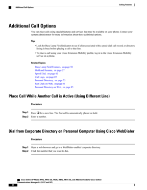 Page 38Additional Call Options
Youcanplacecallsusingspecialfeaturesandservicesthatmaybeavailableonyourphone.Contactyour
systemadministratorformoreinformationabouttheseadditionaloptions.
Tips
•LookforBusyLampFieldindicatorstoseeifalineassociatedwithaspeed-dial,callrecord,ordirectory
listingisbusybeforeplacingacalltothatline.
•ToplaceacallusingyourCiscoExtensionMobilityprofile,logintotheCiscoExtensionMobility
serviceonaphone.
Related Topics
BusyLampFieldFeatures,onpage50
HoldandResume,onpage27
SpeedDial,onpage42...