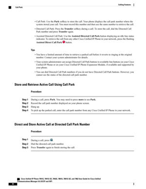 Page 62•CallPark:UsetheParksoftkeytostorethecall.Yourphonedisplaysthecallparknumberwherethe
systemstoredyourcall.Youmustrecordthisnumberandthenusethesamenumbertoretrievethecall.
•DirectedCallPark:PresstheTransfersoftkeyduringacall.Tostorethecall,dialtheDirectedCall
ParknumberandpressTransferagain.
•AssistedDirectedCallPark:UsetheAssistedDirectedCallParkbuttondisplayinganidlelinestatus
indicator.ToretrievethecallfromanyotherCiscoUnifiedIPPhoneinyournetwork,presstheflashing
AssistedDirectCallParkbutton.
Tips...