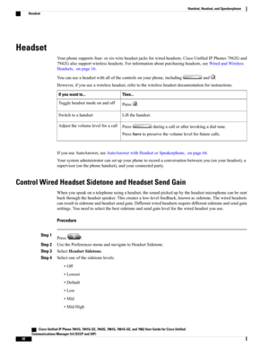 Page 78Headset
Yourphonesupportsfour-orsix-wireheadsetjacksforwiredheadsets.CiscoUnifiedIPPhones7962Gand
7942Galsosupportwirelessheadsets.Forinformationaboutpurchasingheadsets,seeWiredandWireless
Headsets,onpage16.
Youcanuseaheadsetwithallofthecontrolsonyourphone,includingand.
However,ifyouuseawirelessheadset,refertothewirelessheadsetdocumentationforinstructions.
Then...If you want to...
Press.Toggleheadsetmodeonandoff
Liftthehandset.Switchtoahandset
Pressduringacallorafterinvokingadialtone....