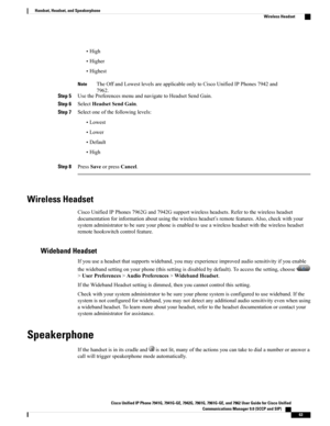 Page 79•High
•Higher
•Highest
TheOffandLowestlevelsareapplicableonlytoCiscoUnifiedIPPhones7942and
7962.
Note
Step 5UsethePreferencesmenuandnavigatetoHeadsetSendGain.
Step 6SelectHeadsetSendGain.
Step 7Selectoneofthefollowinglevels:
•Lowest
•Lower
•Default
•High
Step 8PressSaveorpressCancel.
Wireless Headset
CiscoUnifiedIPPhones7962Gand7942Gsupportwirelessheadsets.Refertothewirelessheadset
documentationforinformationaboutusingthewirelessheadset’sremotefeatures.Also,checkwithyour...