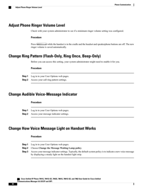 Page 82Adjust Phone Ringer Volume Level
Checkwithyoursystemadministratortoseeifaminimumringervolumesettingwasconfigured.
Procedure
Presswhilethehandsetisinthecradleandtheheadsetandspeakerphonebuttonsareoff.Thenew
ringervolumeissavedautomatically.
Change Ring Pattern (Flash-Only, Ring Once, Beep-Only)
Beforeyoucanaccessthissetting,yoursystemadministratormightneedtoenableitforyou.
Procedure
Step 1LogintoyourUserOptionswebpages.
Step 2Accessyourcallringpatternsettings.
Change Audible Voice-Message Indicator...