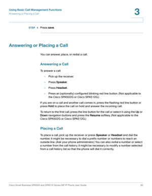 Page 30Using Basic Call Management Functions
Answering or Placing a Call
Cisco Small Business SPA50X and SPA51X Series SIP IP Phone User Guide 30
3
 
STEP  4Press save.
Answering or Placing a Call
You can answer, place, or redial a call.
Answering a Call
To answer a call:
•Pick up the receiver.
•Press Speaker.
•Press Headset.
•Press an (optionally) configured blinking red line button. (Not applicable to 
the Cisco SPA502G or Cisco SPA512G.) 
If you are on a call and another call comes in, press the flashing red...
