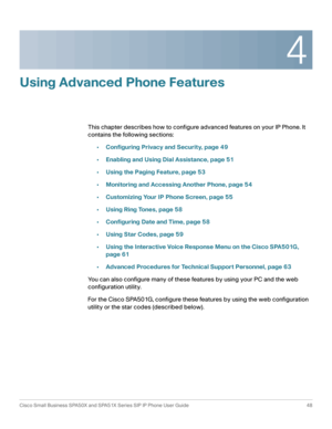 Page 484
Cisco Small Business SPA50X and SPA51X Series SIP IP Phone User Guide 48
 
Using Advanced Phone Features
This chapter describes how to configure advanced features on your IP Phone. It 
contains the following sections:
•Configuring Privacy and Security, page 49
•Enabling and Using Dial Assistance, page 51
•Using the Paging Feature, page 53
•Monitoring and Accessing Another Phone, page 54
•Customizing Your IP Phone Screen, page 55
•Using Ring Tones, page 58
•Configuring Date and Time, page 58
•Using Star...