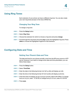 Page 58Using Advanced Phone Features
Using Ring Tones
Cisco Small Business SPA50X and SPA51X Series SIP IP Phone User Guide 58
4
 
Using Ring Tones
Each extension of your phone can have a different ring tone. You can also create 
your own ring tones (except on the Cisco SPA501G).
Changing Your Ring Tone
To change a ring tone:
STEP 1Press the Setup button.
STEP  2Select Ring Tone.
STEP  3Choose the extension for which to choose a ring tone and press change.
STEP  4Scroll through the ring tones and press play to...