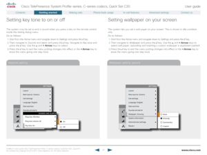 Page 21www.cisco.com21
Cisco TelePresence System Profile-series, C-series codecs, Quick Set C20User guide
D14 8 52.01 User guide Cisco TelePresence Profile, C-series codecs, Quick Set C20, July 2011.  
All contents are copyright © 2010–2011 Cisco Systems, Inc. All rights reser ved.
Keytone settingWallpaper setting options
Setting key tone to on or off
The system may be set to emit a sound when you press a key on the remote control 
inside the dialing dialog menu. 
Do as follows:
1. Start from the  Home menu and...