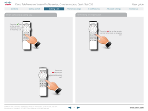 Page 28www.cisco.com28
Cisco TelePresence System Profile-series, C-series codecs, Quick Set C20User guide
D14 8 52.01 User guide Cisco TelePresence Profile, C-series codecs, Quick Set C20, July 2011.  
All contents are copyright © 2010–2011 Cisco Systems, Inc. All rights reser ved.
When someone is calling you Terminating an ongoing call
Press the  
 key on the 
remote control to 
reject an incoming  call.
Press the
  key 
on the remote 
control to answer 
an incoming call.
Press the  key on the remote 
control...