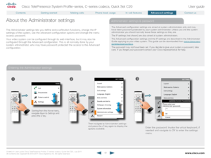 Page 42www.cisco.com42
Cisco TelePresence System Profile-series, C-series codecs, Quick Set C20User guide
D14 8 52.01 User guide Cisco TelePresence Profile, C-series codecs, Quick Set C20, July 2011.  
All contents are copyright © 2010–2011 Cisco Systems, Inc. All rights reser ved.
The Advanced configuration settings are aimed at system administrators only and may 
have been password protected by your system administrator. Unless you are the system 
administrator you should normally leave these settings as they...