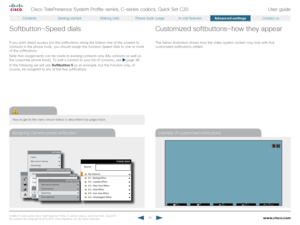 Page 45www.cisco.com45
Cisco TelePresence System Profile-series, C-series codecs, Quick Set C20User guide
D14 8 52.01 User guide Cisco TelePresence Profile, C-series codecs, Quick Set C20, July 2011.  
All contents are copyright © 2010–2011 Cisco Systems, Inc. All rights reser ved.
Assigning Camera preset softbutton Example of customized softbuttons
How to get to the menu shown below is described two pages back.
!
Softbutton—Speed dials
If you want direct access (via the softbuttons along the bottom line of the...
