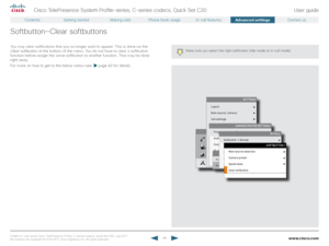 Page 46www.cisco.com46
Cisco TelePresence System Profile-series, C-series codecs, Quick Set C20User guide
D14 8 52.01 User guide Cisco TelePresence Profile, C-series codecs, Quick Set C20, July 2011.  
All contents are copyright © 2010–2011 Cisco Systems, Inc. All rights reser ved.
Softbutton—Clear softbuttons
You may clear softbuttons that you no longer want to appear. This is done via the 
Clear softbutton  at the bottom of the menu. You do not have to clear a softbutton 
function before assign the same...