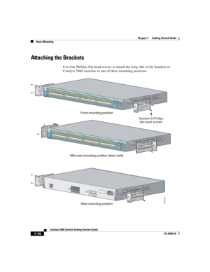 Page 16 
Chapter 1      Getting Started Guide
Rack-Mounting
1-14
Catalyst 2960 Switch Getting Started Guide
OL-9368-03
Attaching the Brackets
Use four Phillips flat-head screws to attach the long side of the brackets to 
Catalyst 2960 switches in one of three mounting positions.
CONSOLE
Front-mounting position
Mid-rack-mounting position (telco rack)
Rear-mounting position
154191
Catalyst 2960
 SERIES
SYSTRPSS TATDUPLXSPEEDMODE11X2X 1X
11X
14X 12X13X
23X
24X25X
26X
37X39X 36X38X
47X
48X1
2
Catalyst 2960
 SERIES...