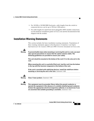 Page 19 
19
Catalyst 2960-S Switch Getting Started Guide
OL-19793-02
Catalyst 2960-S Switch Getting Started Guide
For 10/100 or 10/100/1000 fixed ports, cable lengths from the switch to 
connected devices can be up to 328 feet (100 meters).
For cable lengths for small form-factor pluggable (SFP)-module connections, 
see the hardware installation guide on Cisco.com and the documentation that 
shipped with the module.
Installation Warning Statements
This section includes the basic installation warning statements....